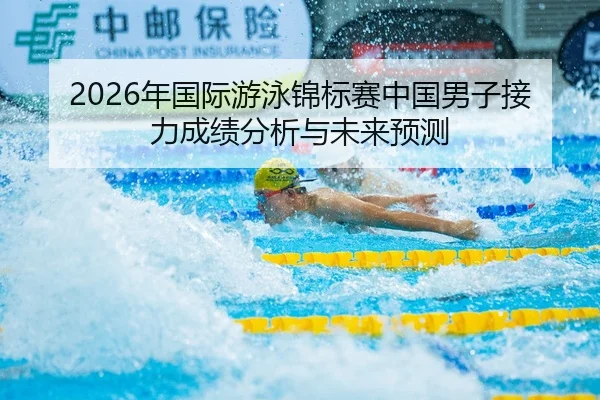 2026年国际游泳锦标赛中国男子接力成绩分析与未来预测