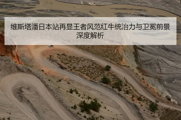 维斯塔潘日本站再显王者风范红牛统治力与卫冕前景深度解析