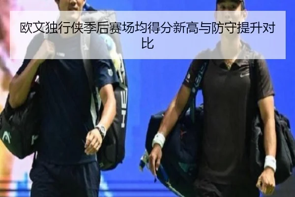 欧文独行侠季后赛场均得分新高与防守提升对比