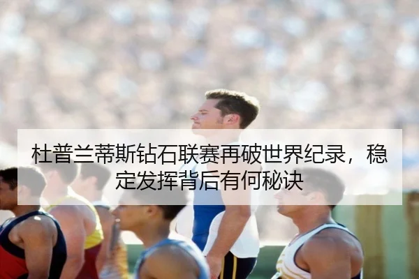 杜普兰蒂斯钻石联赛再破世界纪录，稳定发挥背后有何秘诀