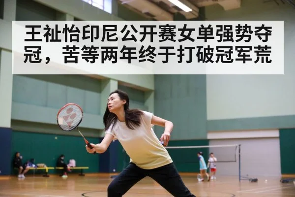 王祉怡印尼公开赛女单强势夺冠，苦等两年终于打破冠军荒
