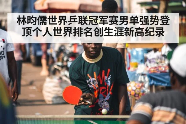 林昀儒世界乒联冠军赛男单强势登顶个人世界排名创生涯新高纪录