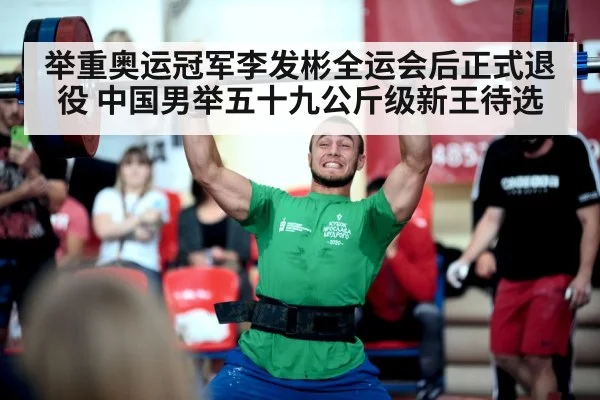 举重奥运冠军李发彬全运会后正式退役 中国男举五十九公斤级新王待选
