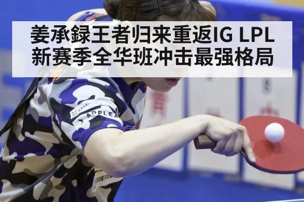 姜承録王者归来重返IG LPL新赛季全华班冲击最强格局